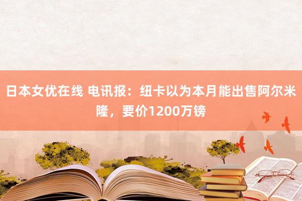 日本女优在线 电讯报：纽卡以为本月能出售阿尔米隆，要价1200万镑