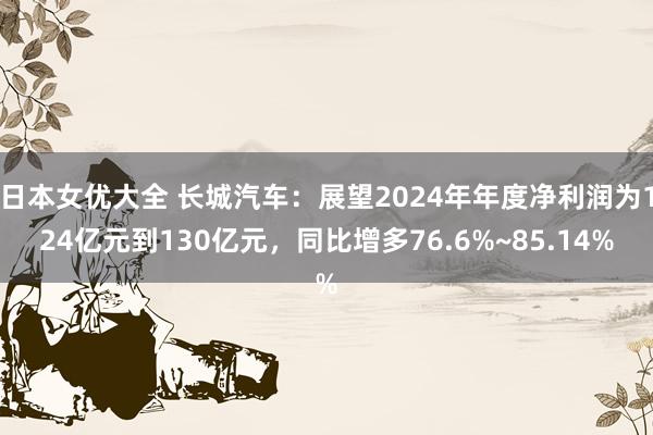 日本女优大全 长城汽车：展望2024年年度净利润为124亿元到130亿元，同比增多76.6%~85.14%