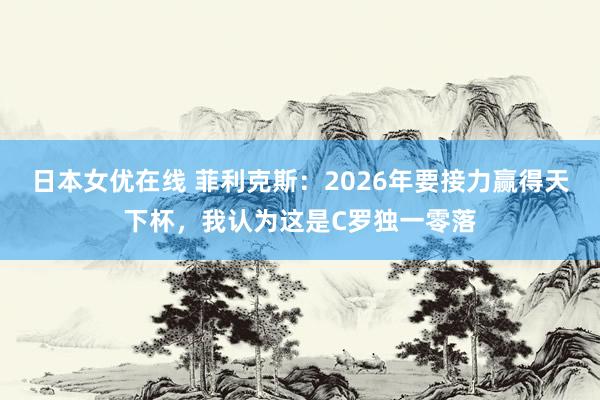 日本女优在线 菲利克斯：2026年要接力赢得天下杯，我认为这是C罗独一零落