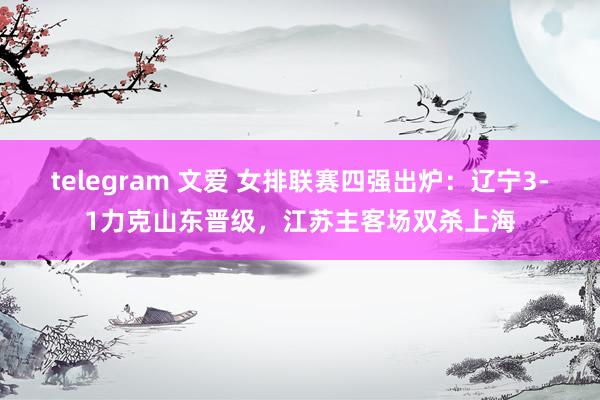 telegram 文爱 女排联赛四强出炉：辽宁3-1力克山东晋级，江苏主客场双杀上海