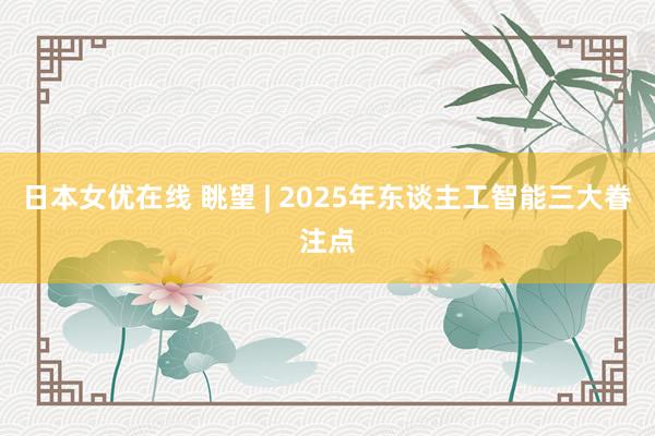 日本女优在线 眺望 | 2025年东谈主工智能三大眷注点