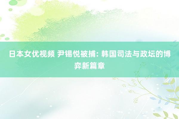 日本女优视频 尹锡悦被捕: 韩国司法与政坛的博弈新篇章