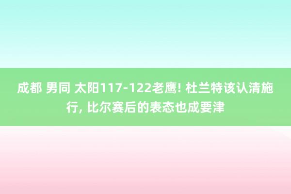 成都 男同 太阳117-122老鹰! 杜兰特该认清施行， 比尔赛后的表态也成要津