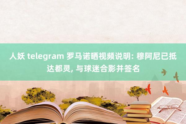 人妖 telegram 罗马诺晒视频说明: 穆阿尼已抵达都灵， 与球迷合影并签名