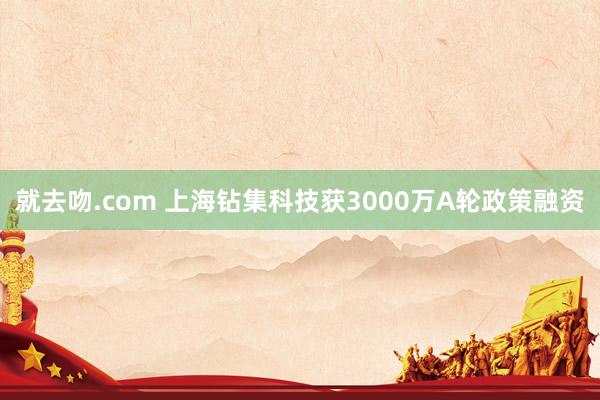 就去吻.com 上海钻集科技获3000万A轮政策融资