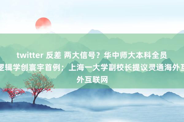 twitter 反差 两大信号？华中师大本科全员必修逻辑学创寰宇首例；上海一大学副校长提议灵通海外互联网