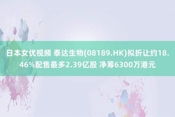 日本女优视频 泰达生物(08189.HK)拟折让约18.46%配售最多2.39亿股 净筹6300万港元