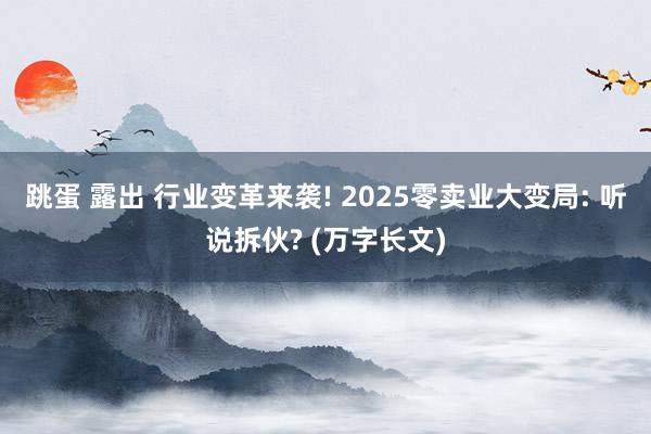 跳蛋 露出 行业变革来袭! 2025零卖业大变局: 听说拆伙? (万字长文)