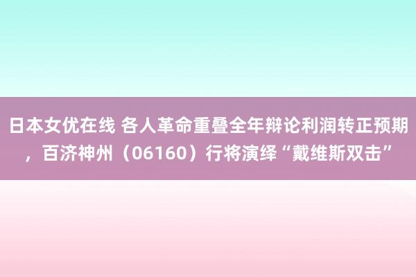 日本女优在线 各人革命重叠全年辩论利润转正预期，百济神州（06160）行将演绎“戴维斯双击”